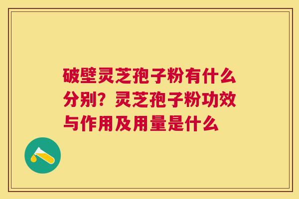 破壁灵芝孢子粉有什么分别?灵芝孢子粉功效与作用及用量是什么 破壁灵芝孢子粉有什么分别?灵芝孢子粉功效与作用及用量是什么