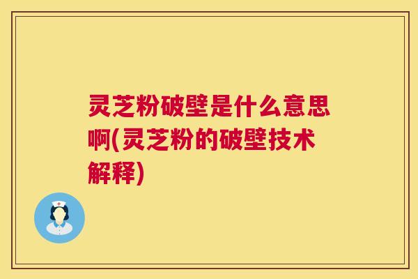 灵芝粉破壁是什么意思啊(灵芝粉的破壁技术解释) 灵芝粉破壁是什么意思啊(灵芝粉的破壁技术解释)