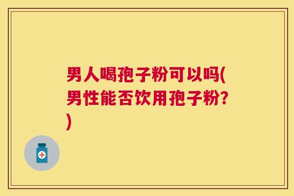 男人喝孢子粉可以吗(男性能否饮用孢子粉？)