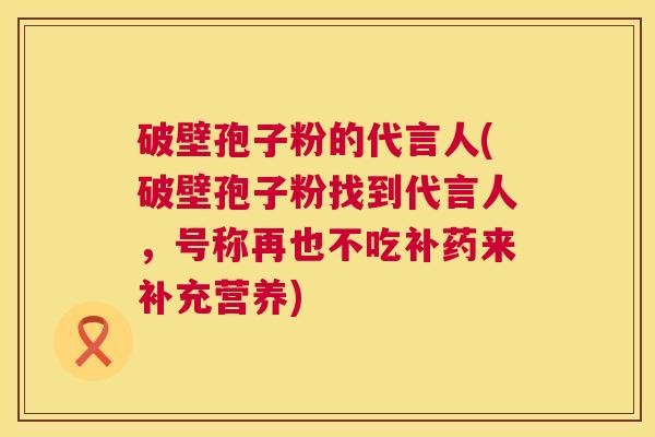 破壁孢子粉的代言人(破壁孢子粉找到代言人，号称再也不吃补药来补充营养)
