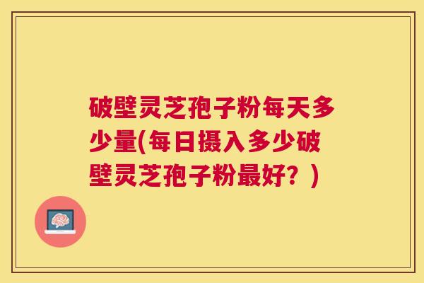 破壁灵芝孢子粉每天多少量(每日摄入多少破壁灵芝孢子粉好？)