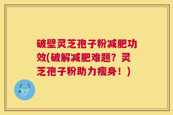 破壁灵芝孢子粉功效(破解难题?灵芝孢子粉助力瘦身!) 破壁灵芝孢子粉功效(破解难题?灵芝孢子粉助力瘦身!)