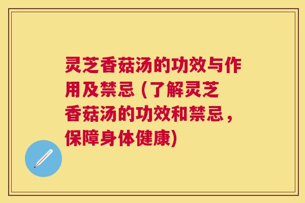 灵芝香菇汤的功效与作用及禁忌 (了解灵芝香菇汤的功效和禁忌,保障身体健康) 灵芝香菇汤的功效与作用及禁忌 (了解灵芝香菇汤的功效和禁忌,保障身体健康)