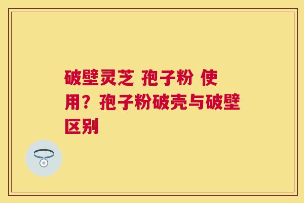 破壁灵芝 孢子粉 使用?孢子粉破壳与破壁区别 破壁灵芝 孢子粉 使用?孢子粉破壳与破壁区别