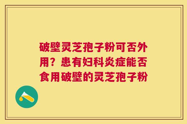 破壁灵芝孢子粉可否外用?患有能否食用破壁的灵芝孢子粉 破壁灵芝孢子粉可否外用?患有能否食用破壁的灵芝孢子粉