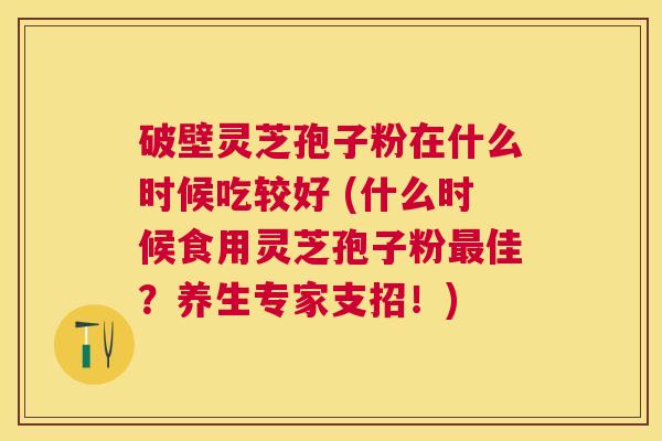 破壁灵芝孢子粉在什么时候吃较好 (什么时候食用灵芝孢子粉佳？养生专家支招！)