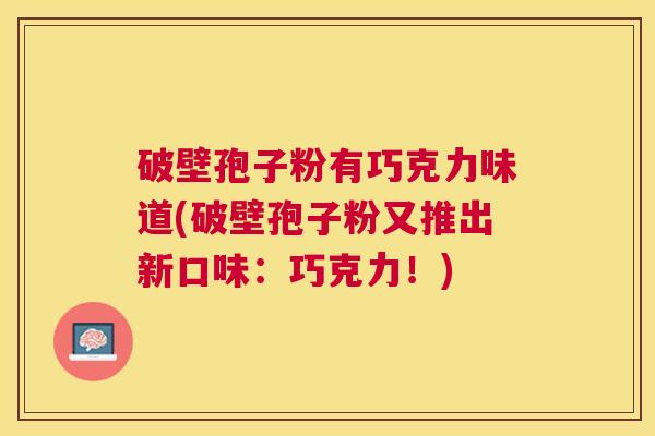 破壁孢子粉有巧克力味道(破壁孢子粉又推出新口味:巧克力!) 破壁孢子粉有巧克力味道(破壁孢子粉又推出新口味:巧克力!)