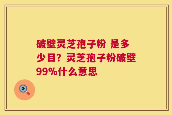 破壁灵芝孢子粉 是多少目?灵芝孢子粉破壁99%什么意思 破壁灵芝孢子粉 是多少目?灵芝孢子粉破壁99%什么意思