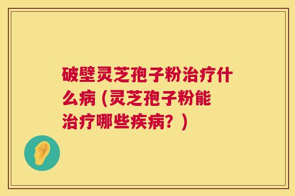 破壁灵芝孢子粉什么 (灵芝孢子粉能哪些?) 破壁灵芝孢子粉什么 (灵芝孢子粉能哪些?)