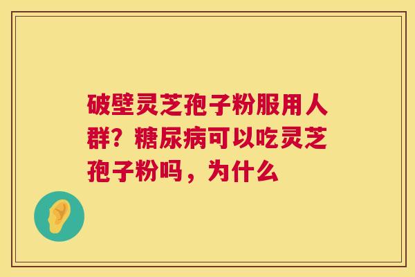 破壁灵芝孢子粉服用人群?可以吃灵芝孢子粉吗,为什么 破壁灵芝孢子粉服用人群?可以吃灵芝孢子粉吗,为什么