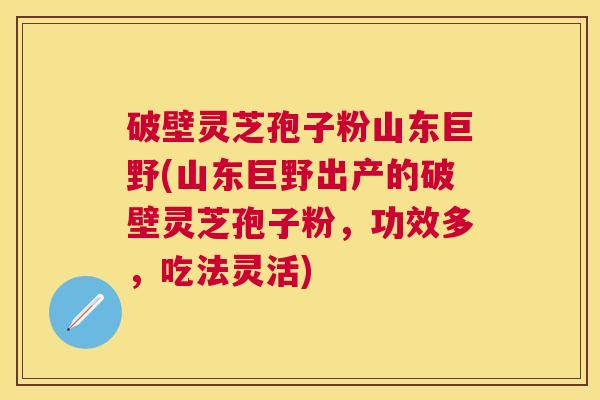 破壁灵芝孢子粉山东巨野(山东巨野出产的破壁灵芝孢子粉,功效多,吃法灵活) 破壁灵芝孢子粉山东巨野(山东巨野出产的破壁灵芝孢子粉,功效多,吃法灵活)
