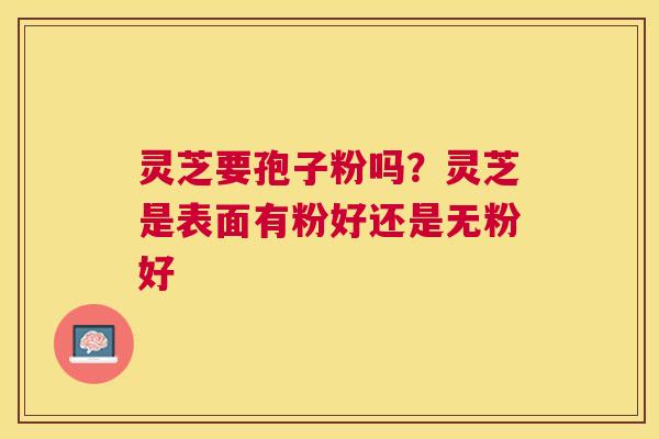 灵芝要孢子粉吗？灵芝是表面有粉好还是无粉好