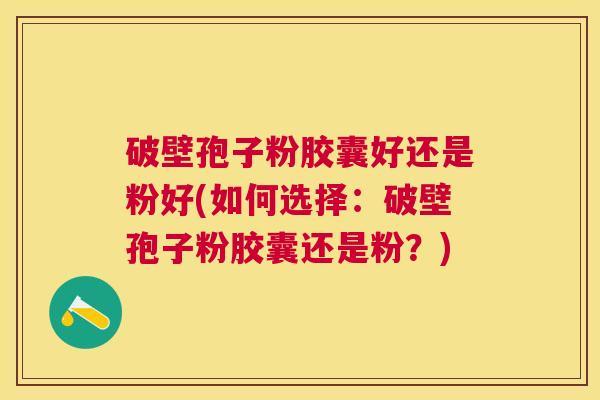 破壁孢子粉胶囊好还是粉好(如何选择:破壁孢子粉胶囊还是粉?) 破壁孢子粉胶囊好还是粉好(如何选择:破壁孢子粉胶囊还是粉?)