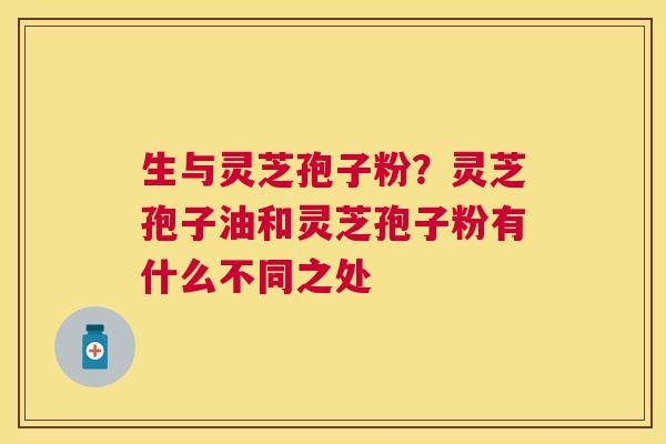 生与灵芝孢子粉？灵芝孢子油和灵芝孢子粉有什么不同之处