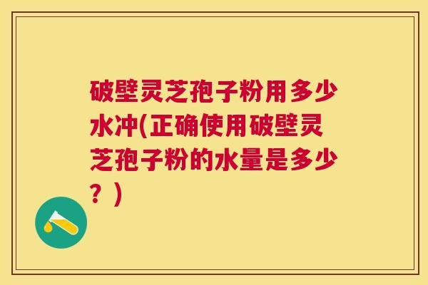 破壁灵芝孢子粉用多少水冲(正确使用破壁灵芝孢子粉的水量是多少？)