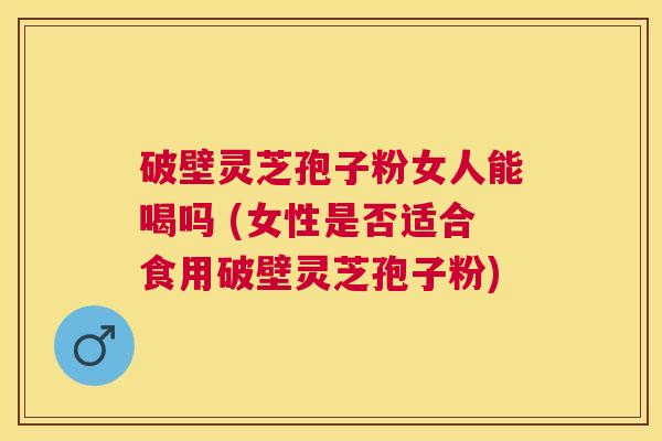 破壁灵芝孢子粉女人能喝吗 (女性是否适合食用破壁灵芝孢子粉) 破壁灵芝孢子粉女人能喝吗 (女性是否适合食用破壁灵芝孢子粉)