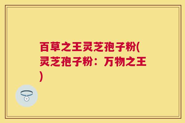 百草之王灵芝孢子粉(灵芝孢子粉:万物之王) 百草之王灵芝孢子粉(灵芝孢子粉:万物之王)