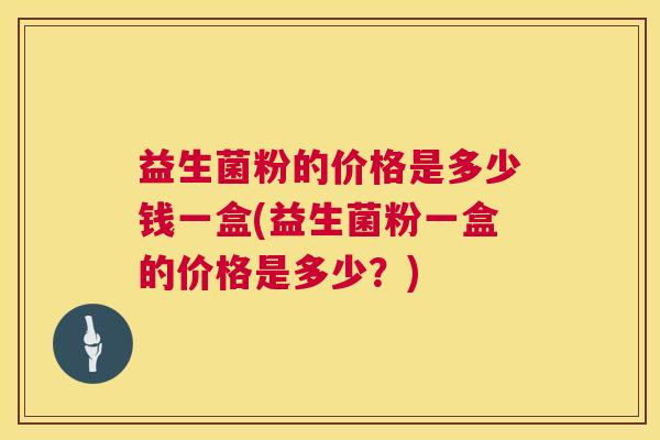 益生菌粉的价格是多少钱一盒(益生菌粉一盒的价格是多少?) 益生菌粉的价格是多少钱一盒(益生菌粉一盒的价格是多少?)
