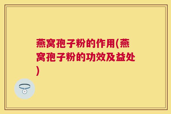 燕窝孢子粉的作用(燕窝孢子粉的功效及益处) 燕窝孢子粉的作用(燕窝孢子粉的功效及益处)