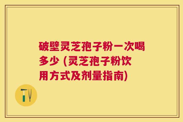 破壁灵芝孢子粉一次喝多少 (灵芝孢子粉饮用方式及剂量指南) 破壁灵芝孢子粉一次喝多少 (灵芝孢子粉饮用方式及剂量指南)