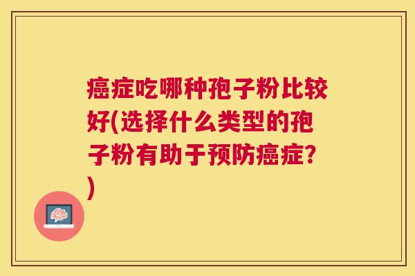 症吃哪种孢子粉比较好(选择什么类型的孢子粉有助于症?) 症吃哪种孢子粉比较好(选择什么类型的孢子粉有助于症?)