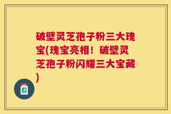 破壁灵芝孢子粉三大瑰宝(瑰宝亮相!破壁灵芝孢子粉闪耀三大宝藏) 破壁灵芝孢子粉三大瑰宝(瑰宝亮相!破壁灵芝孢子粉闪耀三大宝藏)