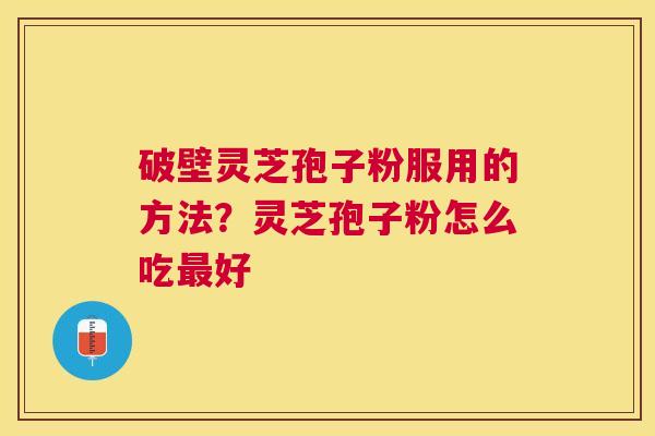 破壁灵芝孢子粉服用的方法?灵芝孢子粉怎么吃好 破壁灵芝孢子粉服用的方法?灵芝孢子粉怎么吃好
