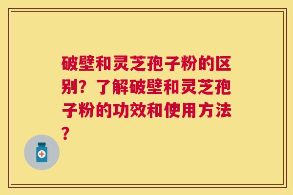 破壁和灵芝孢子粉的区别?了解破壁和灵芝孢子粉的功效和使用方法? 破壁和灵芝孢子粉的区别?了解破壁和灵芝孢子粉的功效和使用方法?