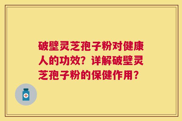 破壁灵芝孢子粉对健康人的功效?详解破壁灵芝孢子粉的保健作用? 破壁灵芝孢子粉对健康人的功效?详解破壁灵芝孢子粉的保健作用?