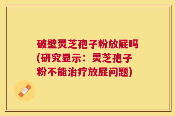 破壁灵芝孢子粉放屁吗(研究显示:灵芝孢子粉不能放屁问题) 破壁灵芝孢子粉放屁吗(研究显示:灵芝孢子粉不能放屁问题)