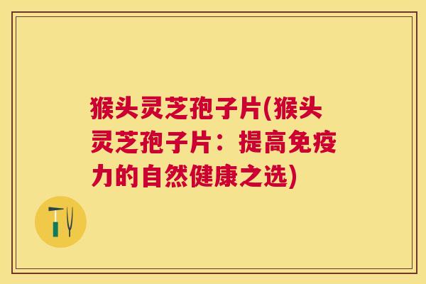 猴头灵芝孢子片(猴头灵芝孢子片:提高免疫力的自然健康之选) 猴头灵芝孢子片(猴头灵芝孢子片:提高免疫力的自然健康之选)
