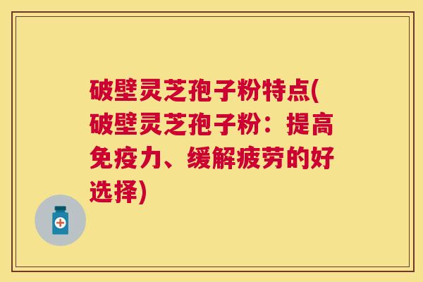 破壁灵芝孢子粉特点(破壁灵芝孢子粉：提高免疫力、缓解疲劳的好选择)
