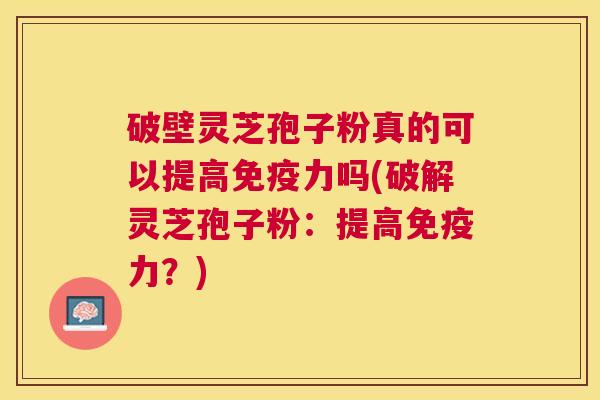 破壁灵芝孢子粉真的可以提高免疫力吗(破解灵芝孢子粉:提高免疫力?) 破壁灵芝孢子粉真的可以提高免疫力吗(破解灵芝孢子粉:提高免疫力?)