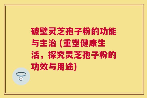 破壁灵芝孢子粉的功能与主 (重塑健康生活，探究灵芝孢子粉的功效与用途)
