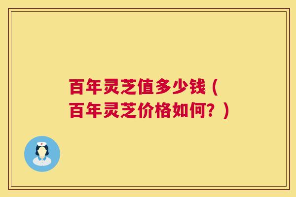 百年灵芝值多少钱 (百年灵芝价格如何?) 百年灵芝值多少钱 (百年灵芝价格如何?)