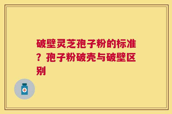破壁灵芝孢子粉的标准?孢子粉破壳与破壁区别 破壁灵芝孢子粉的标准?孢子粉破壳与破壁区别