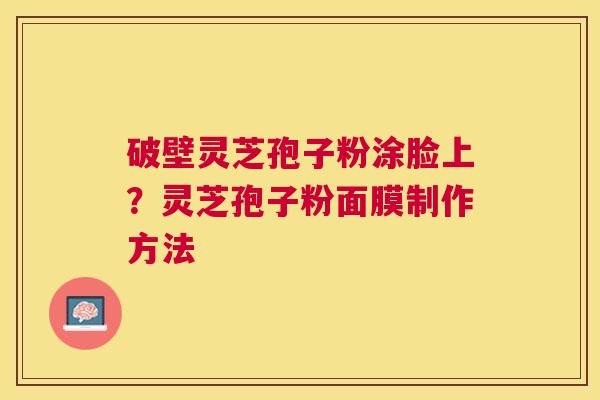 破壁灵芝孢子粉涂脸上?灵芝孢子粉面膜制作方法 破壁灵芝孢子粉涂脸上?灵芝孢子粉面膜制作方法
