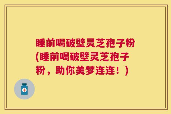 睡前喝破壁灵芝孢子粉(睡前喝破壁灵芝孢子粉，助你美梦连连！)