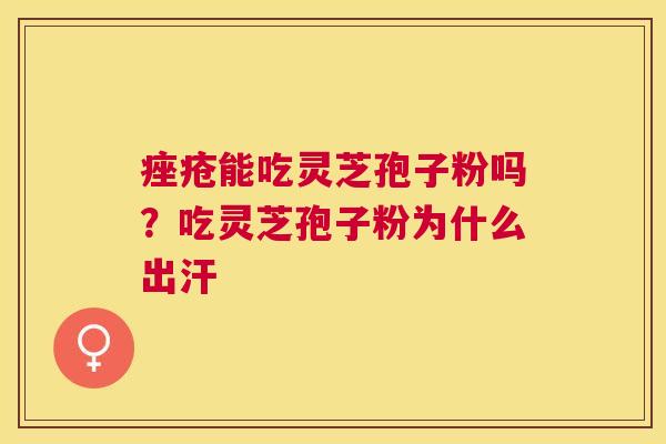 能吃灵芝孢子粉吗?吃灵芝孢子粉为什么出汗 能吃灵芝孢子粉吗?吃灵芝孢子粉为什么出汗