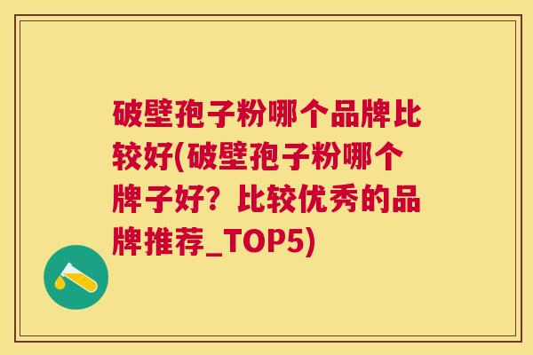 破壁孢子粉哪个品牌比较好(破壁孢子粉哪个牌子好?比较优秀的品牌推荐_TOP5) 破壁孢子粉哪个品牌比较好(破壁孢子粉哪个牌子好?比较优秀的品牌推荐_TOP5)