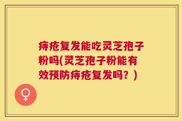 痔疮复发能吃灵芝孢子粉吗(灵芝孢子粉能有效痔疮复发吗?) 痔疮复发能吃灵芝孢子粉吗(灵芝孢子粉能有效痔疮复发吗?)