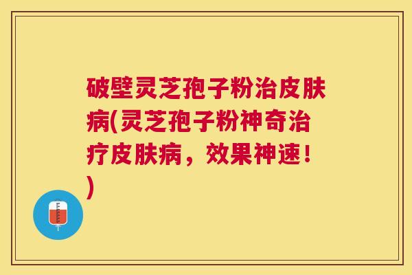 破壁灵芝孢子粉(灵芝孢子粉神奇，效果神速！)