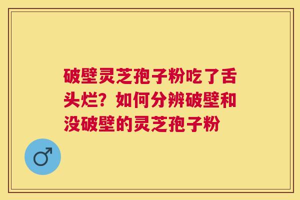 破壁灵芝孢子粉吃了舌头烂?如何分辨破壁和没破壁的灵芝孢子粉 破壁灵芝孢子粉吃了舌头烂?如何分辨破壁和没破壁的灵芝孢子粉