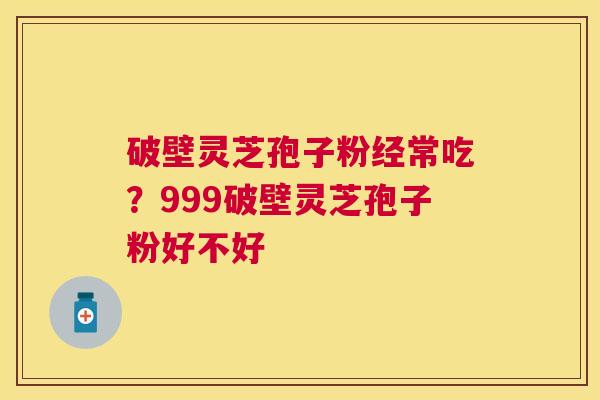破壁灵芝孢子粉经常吃？999破壁灵芝孢子粉好不好