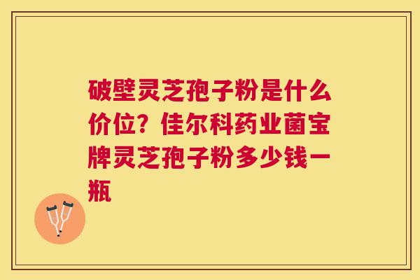 破壁灵芝孢子粉是什么价位?佳尔科药业菌宝牌灵芝孢子粉多少钱一瓶 破壁灵芝孢子粉是什么价位?佳尔科药业菌宝牌灵芝孢子粉多少钱一瓶