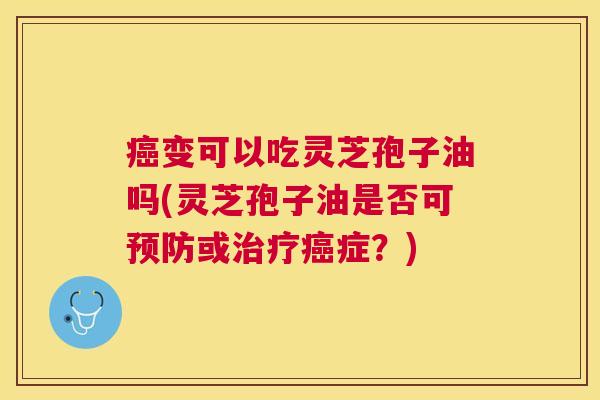 变可以吃灵芝孢子油吗(灵芝孢子油是否可或症？)