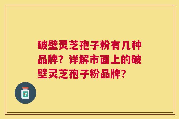 破壁灵芝孢子粉有几种品牌?详解市面上的破壁灵芝孢子粉品牌? 破壁灵芝孢子粉有几种品牌?详解市面上的破壁灵芝孢子粉品牌?
