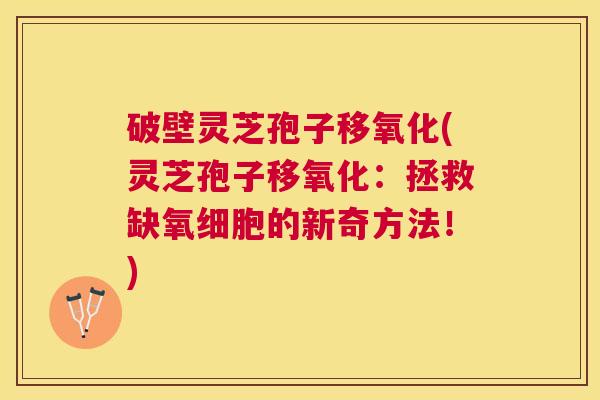 破壁灵芝孢子移氧化(灵芝孢子移氧化：拯救缺氧细胞的新奇方法！)