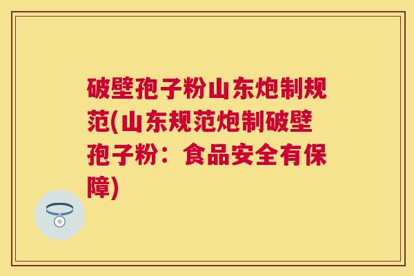 破壁孢子粉山东炮制规范(山东规范炮制破壁孢子粉：食品安全有保障)