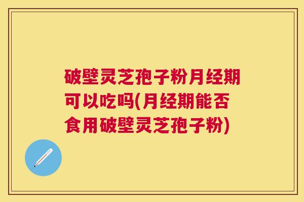 破壁灵芝孢子粉期可以吃吗(期能否食用破壁灵芝孢子粉) 破壁灵芝孢子粉期可以吃吗(期能否食用破壁灵芝孢子粉)